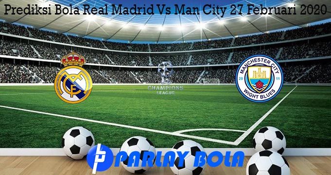 Prediksi Bola Real Madrid Vs Man City 27 Februari 2020