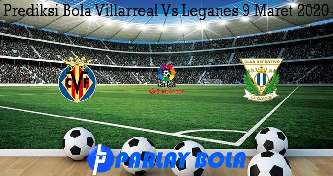 Prediksi Bola Villarreal Vs Leganes 9 Maret 2020