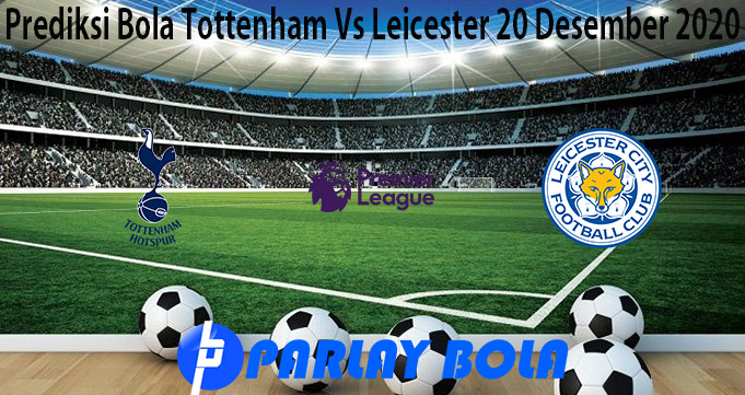 Prediksi Bola Tottenham Vs Leicester 20 Desember 2020