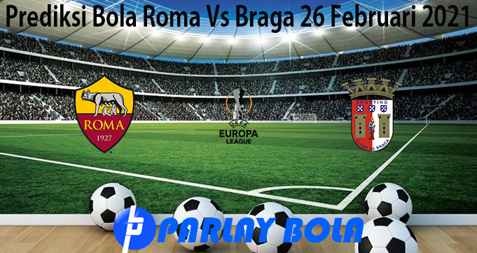 Prediksi Bola Roma Vs Braga 26 Februari 2021