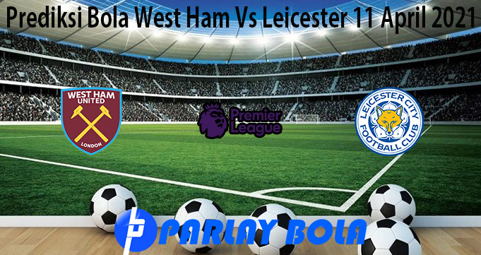 Prediksi Bola West Ham Vs Leicester 11 April 2021