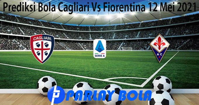 Prediksi Bola Cagliari Vs Fiorentina 12 Mei 2021