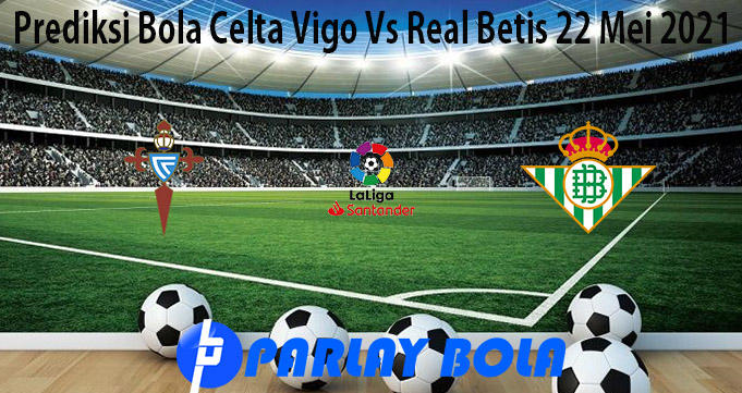 Prediksi Bola Celta Vigo Vs Real Betis 22 Mei 2021