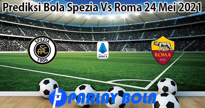 Prediksi Bola Spezia Vs Roma 24 Mei 2021