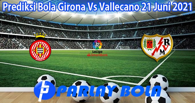 Prediksi Bola Girona Vs Vallecano 21 Juni 2021