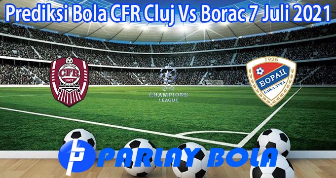 Prediksi Bola CFR Cluj Vs Borac 7 Juli 2021