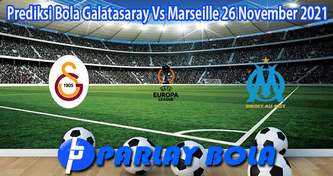 Prediksi Bola Galatasaray Vs Marseille 26 November 2021