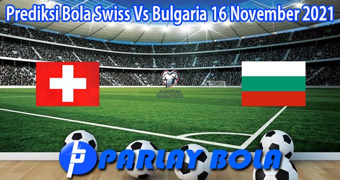 Prediksi Bola Swiss Vs Bulgaria 16 November 2021