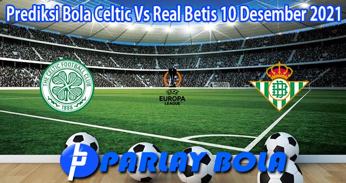 Prediksi Bola Celtic Vs Real Betis 10 Desember 2021
