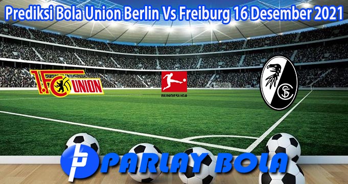 Prediksi Bola Union Berlin Vs Freiburg 16 Desember 2021