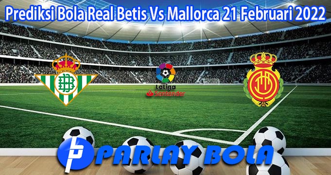Prediksi Bola Real Betis Vs Mallorca 21 Februari 2022