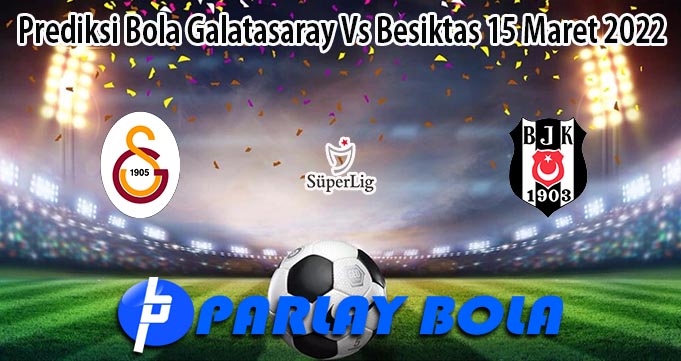 Prediksi Bola Galatasaray Vs Besiktas 15 Maret 2022
