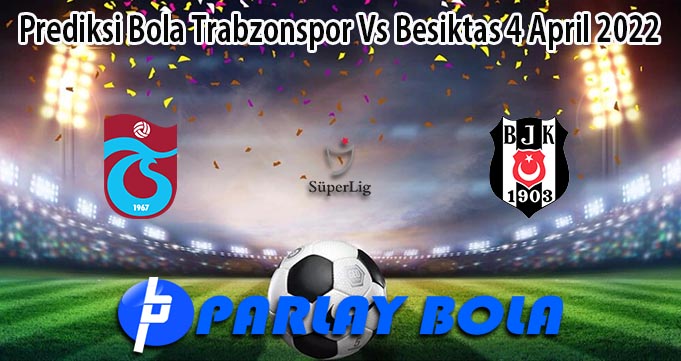 Prediksi Bola Trabzonspor Vs Besiktas 4 April 2022