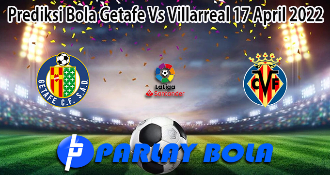 Prediksi Bola Getafe Vs Villarreal 17 April 2022