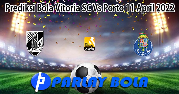 Prediksi Bola Vitoria SC Vs Porto 11 April 2022