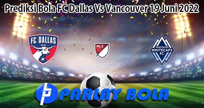 Prediksi Bola FC Dallas Vs Vancouver 19 Juni 2022