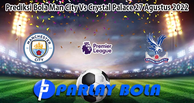 Prediksi Bola Man City Vs Crystal Palace 27 Agustus 2022