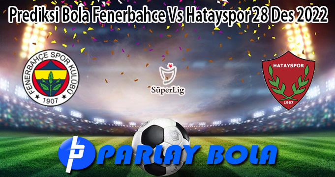 Prediksi Bola Fenerbah Vs Hatayspor 28 Des 2022