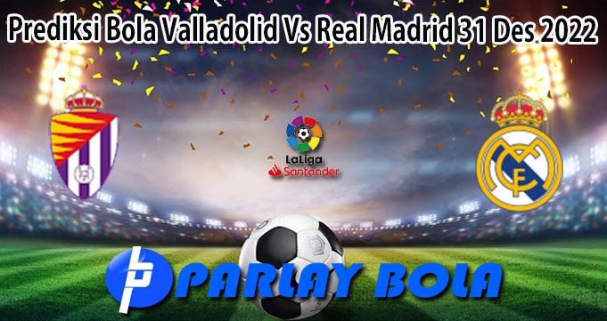 Prediksi Bola Valladolid Vs Real Madrid 31 Des 2022