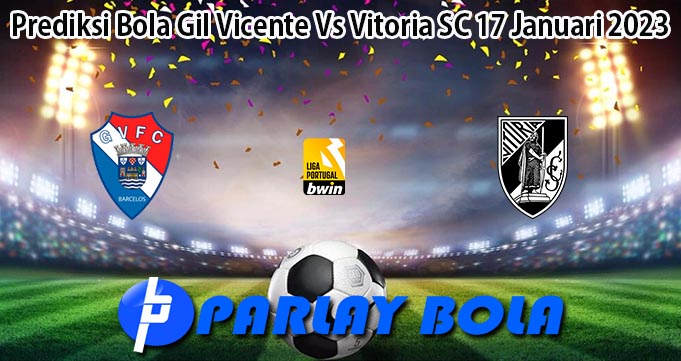 Prediksi Bola Gil Vicente Vs Vitoria SC 17 Januari 2023