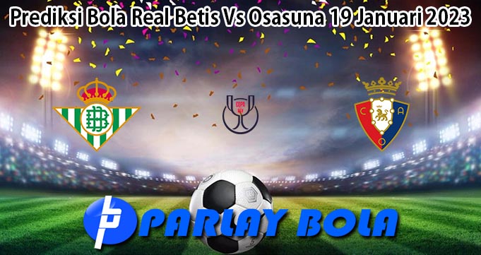 Prediksi Bola Real Betis Vs Osasuna 19 Januari 2023