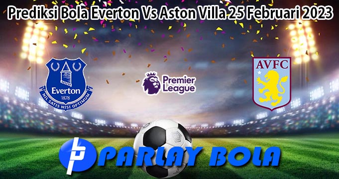 Prediksi Bola Everton Vs Aston Villa 25 Februari 2023
