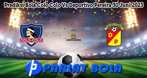 Prediksi Bola Colo Colo Vs Deportivo Pereira 30 Juni 2023