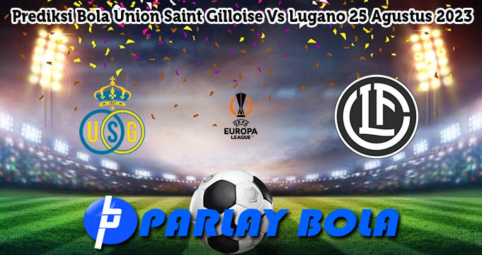 Prediksi Bola Union Saint Gilloise Vs Lugano 25 Agustus 2023