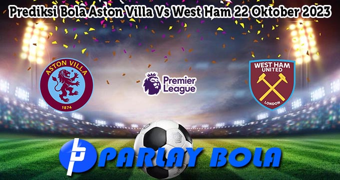 Prediksi Bola Aston Villa Vs West Ham 22 Oktober 2023