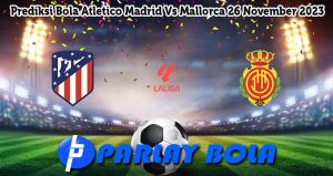 Prediksi Bola Atletico Madrid Vs Mallorca 26 November 2023