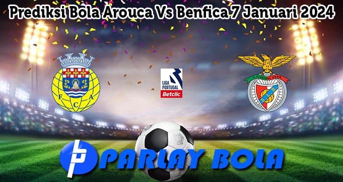 Prediksi Bola Arouca Vs Benfica 7 Januari 2024