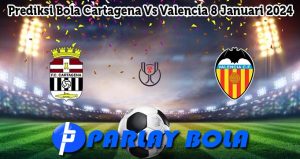 Prediksi Bola Cartagena Vs Valencia 8 Januari 2024