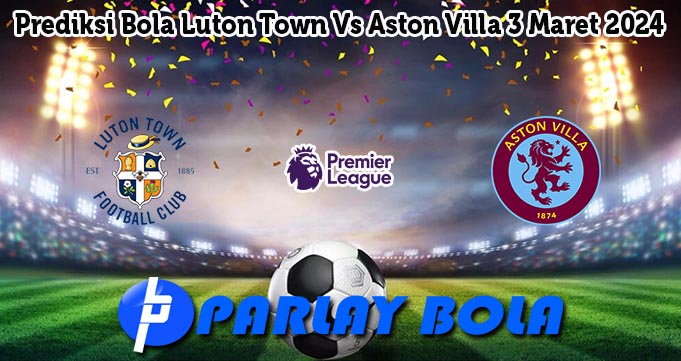 Prediksi Bola Luton Town Vs Aston Villa 3 Maret 2024