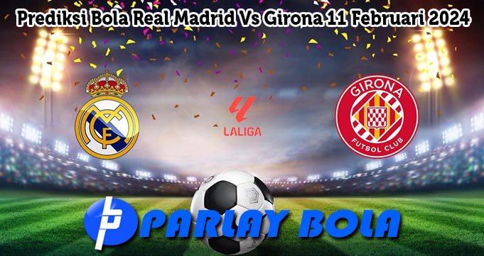 Prediksi Bola Real Madrid Vs Girona 11 Februari 2024