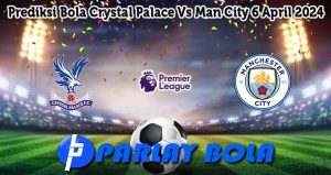 Prediksi Bola Crystal Palace Vs Man City 6 April 2024