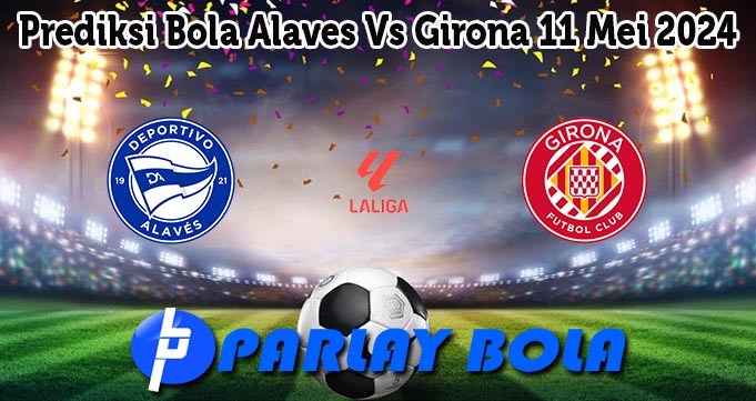 Prediksi Bola Alaves Vs Girona 11 Mei 2024