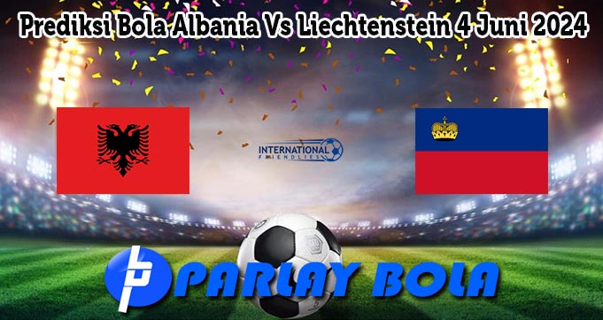 Prediksi Bola Albania Vs Liechtenstein 4 Juni 2024