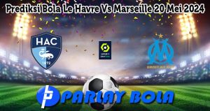Prediksi Bola Le Havre Vs Marseille 20 Mei 2024