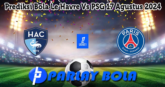 Prediksi Bola Le Havre Vs PSG 17 Agustus 2024