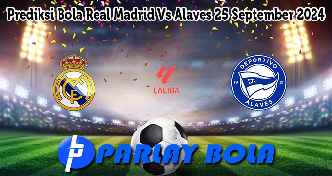 Prediksi Bola Real Madrid Vs Alaves 25 September 2024