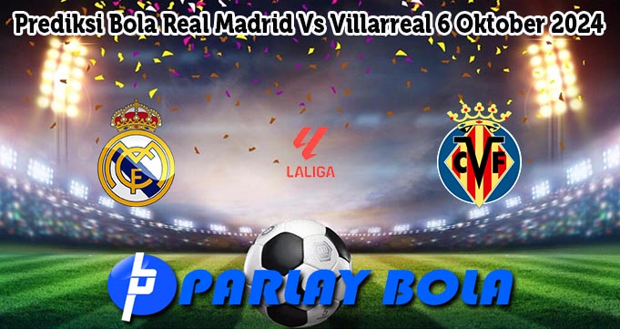 Prediksi Bola Real Madrid Vs Villarreal 6 Oktober 2024