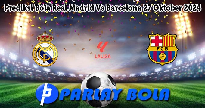 Prediksi Bola Real Madrid Vs Barcelona 27 Oktober 2024