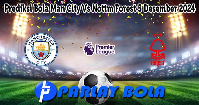 Prediksi Bola Man City Vs Nottm Forest 5 Desember 2024