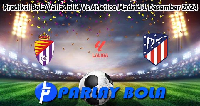 Prediksi Bola Valladolid Vs Atletico Madrid 1 Desember 2024