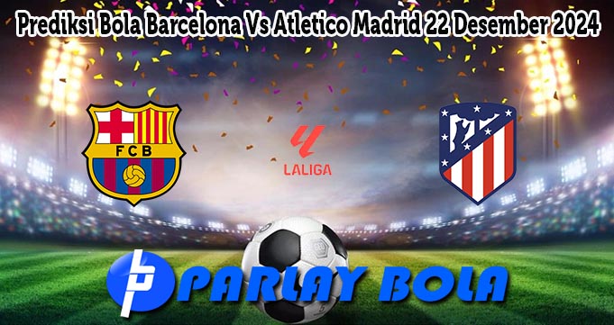 Prediksi Bola Barcelona Vs Atletico Madrid 22 Desember 2024