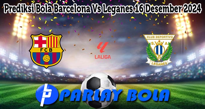 Prediksi Bola Barcelona Vs Leganes 16 Desember 2024