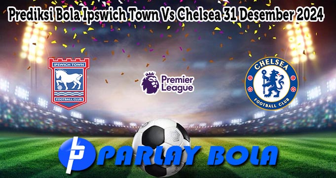 Prediksi Bola Ipswich Town Vs Chelsea 31 Desember 2024