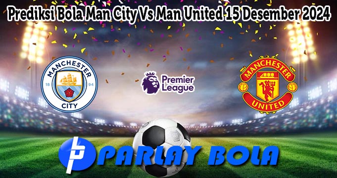 Prediksi Bola Man City Vs Man United 15 Desember 2024