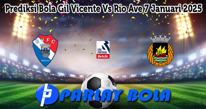 Prediksi Bola Gil Vicente Vs Rio Ave 7 Januari 2025