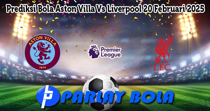 Prediksi Bola Aston Villa Vs Liverpool 20 Februari 2025